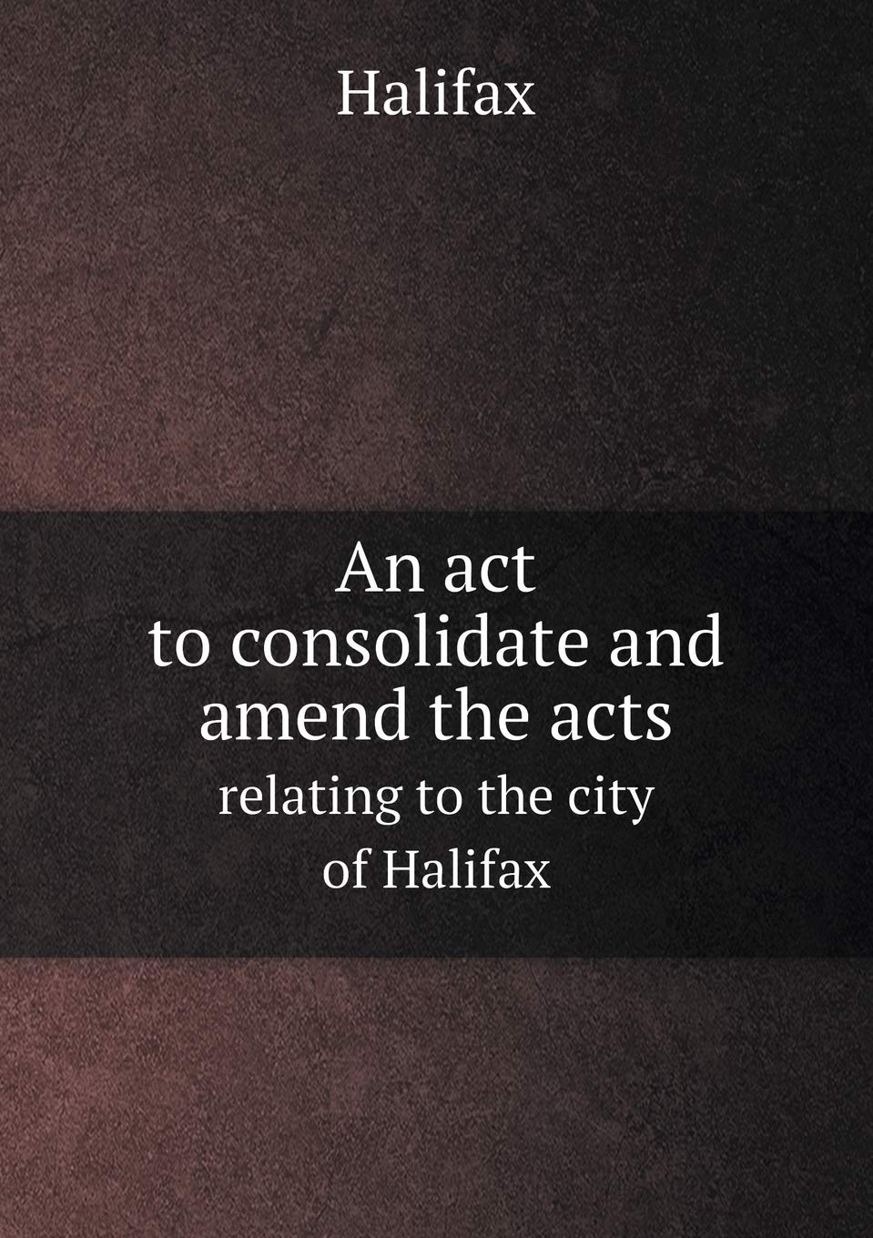 An act to consolidate and amend the acts relating to the city of Halifax Books