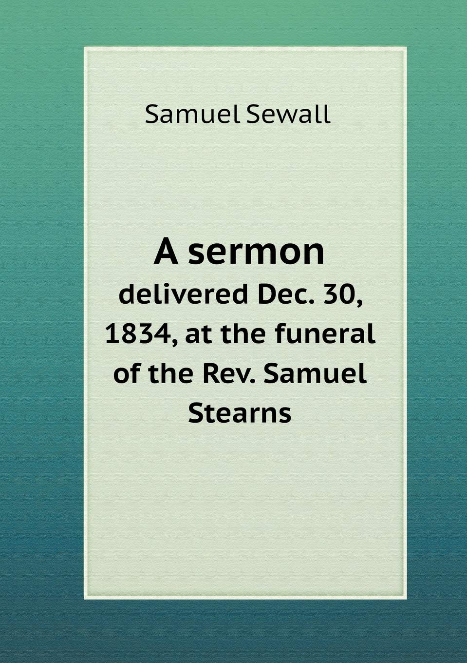 A sermon delivered Dec. 30, 1834, at the funeral of the Rev. Samuel Stearns Politics & History