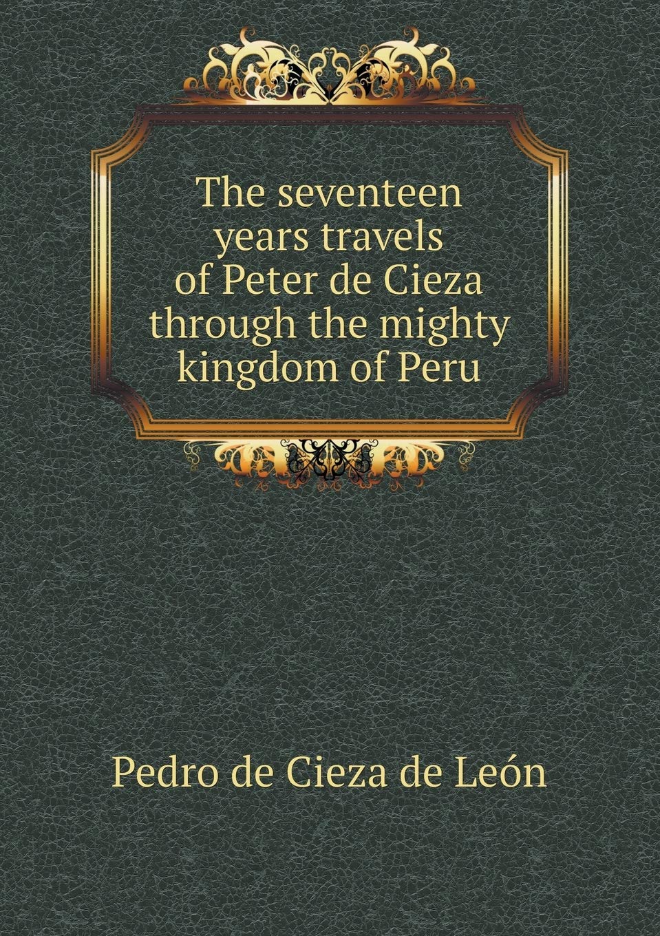 The seventeen years travels of Peter de Cieza through the mighty kingdom of Peru Books