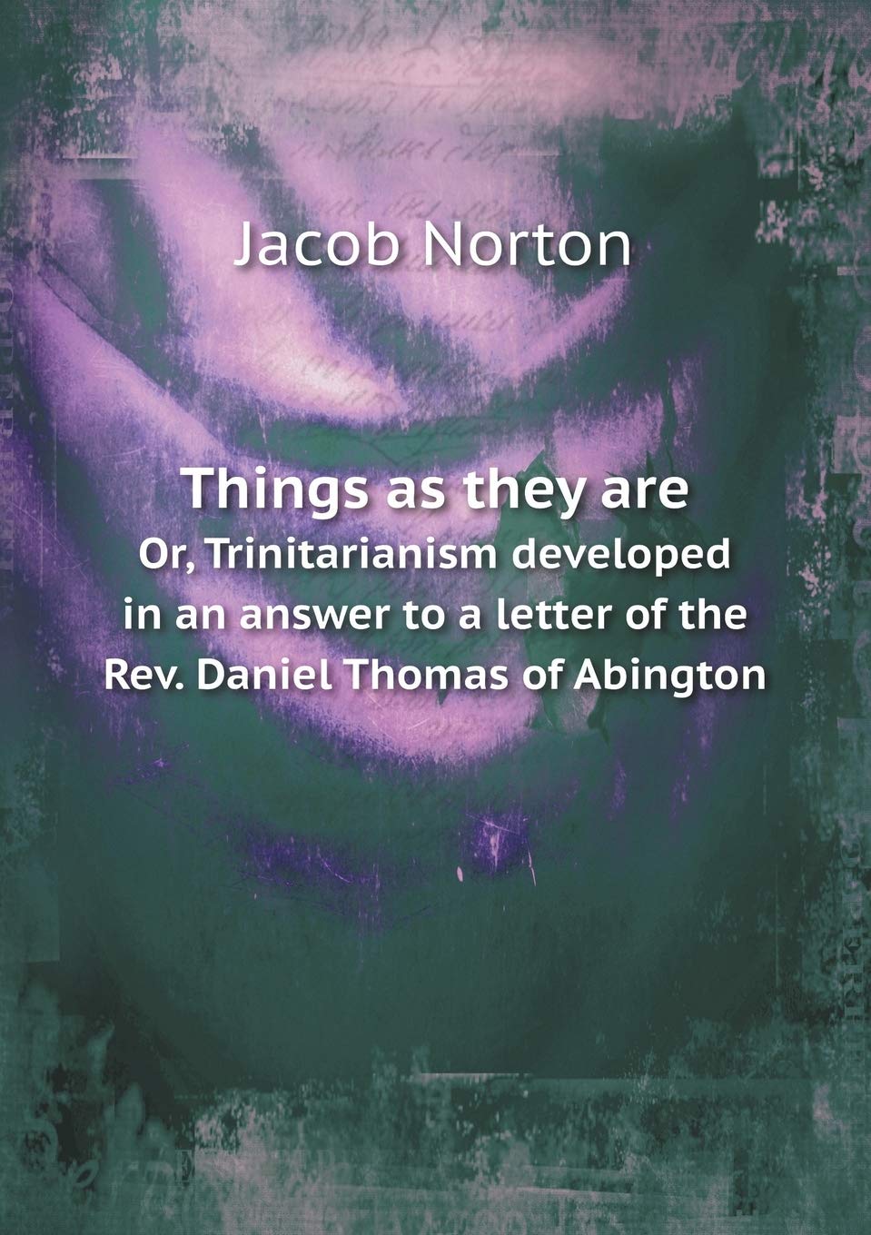 Things as they are Or, Trinitarianism developed in an answer to a letter of the Rev. Daniel Thomas of Abington Politics & History