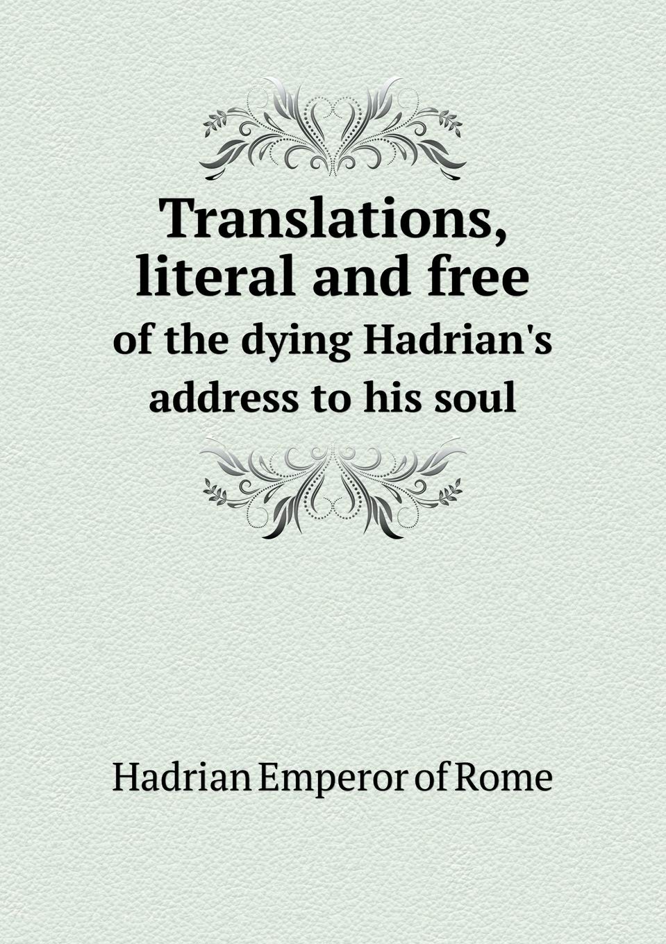 Translations, literal and free of the dying Hadrian's address to his soul Books