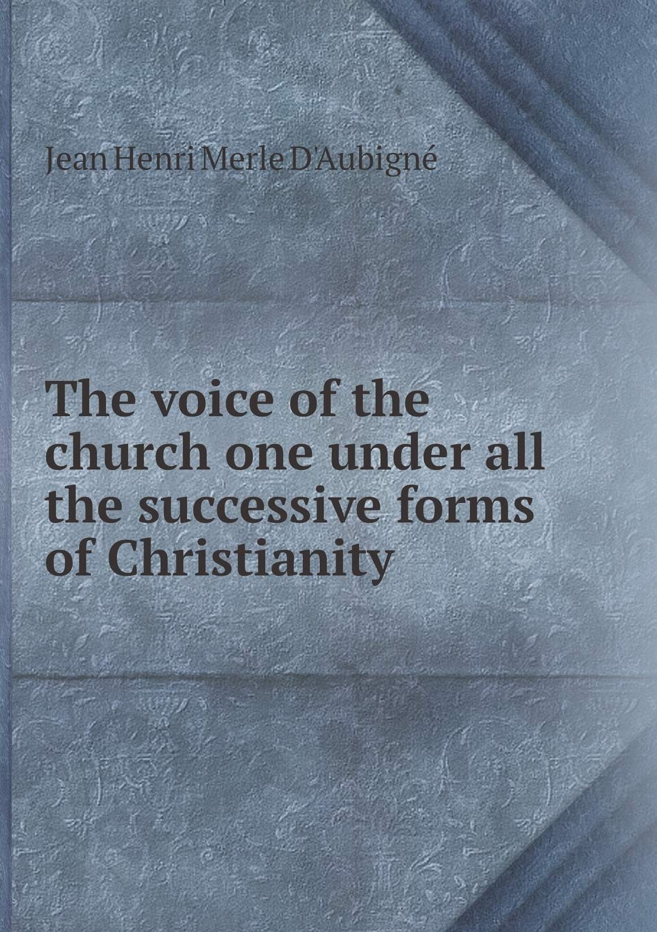 The voice of the church one under all the successive forms of Christianity Books