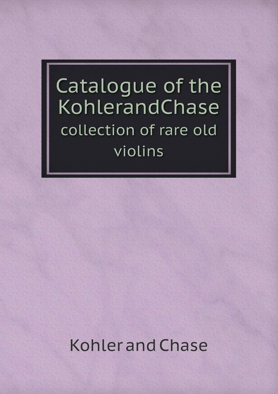 Catalogue of the KohlerandChase collection of rare old violins Books
