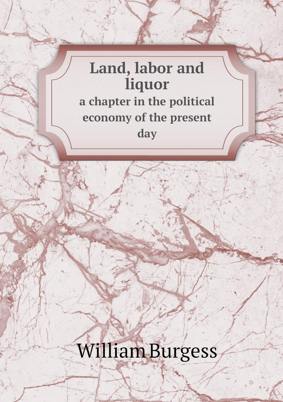 Land, labor and liquor a chapter in the political economy of the present day Politics & History