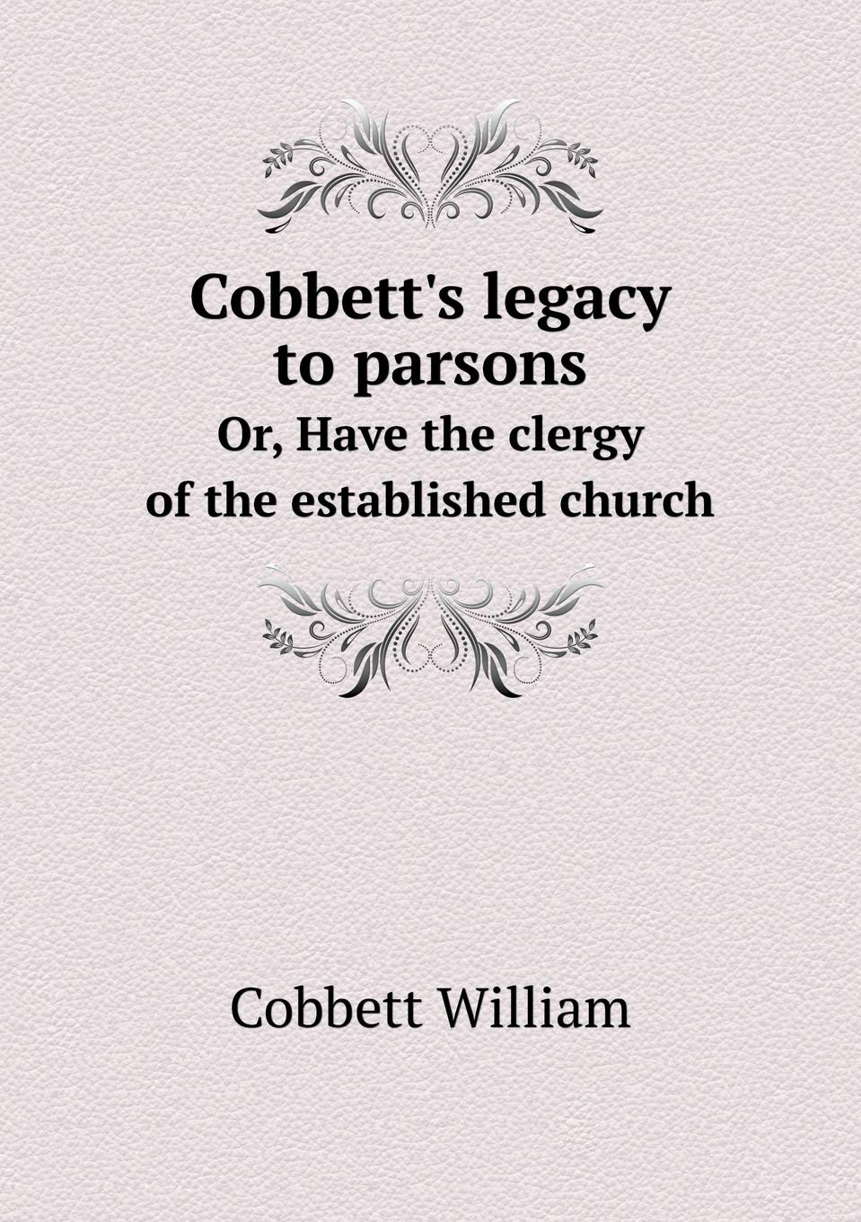 Cobbett's legacy to parsons Or, Have the clergy of the established church Books
