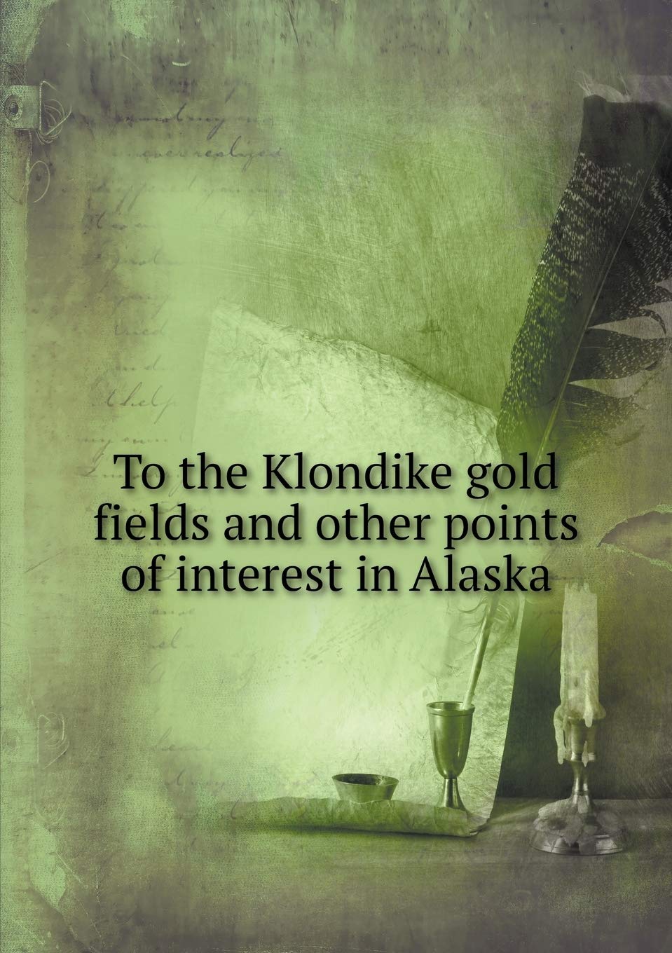 To the Klondike gold fields and other points of interest in Alaska Politics & History