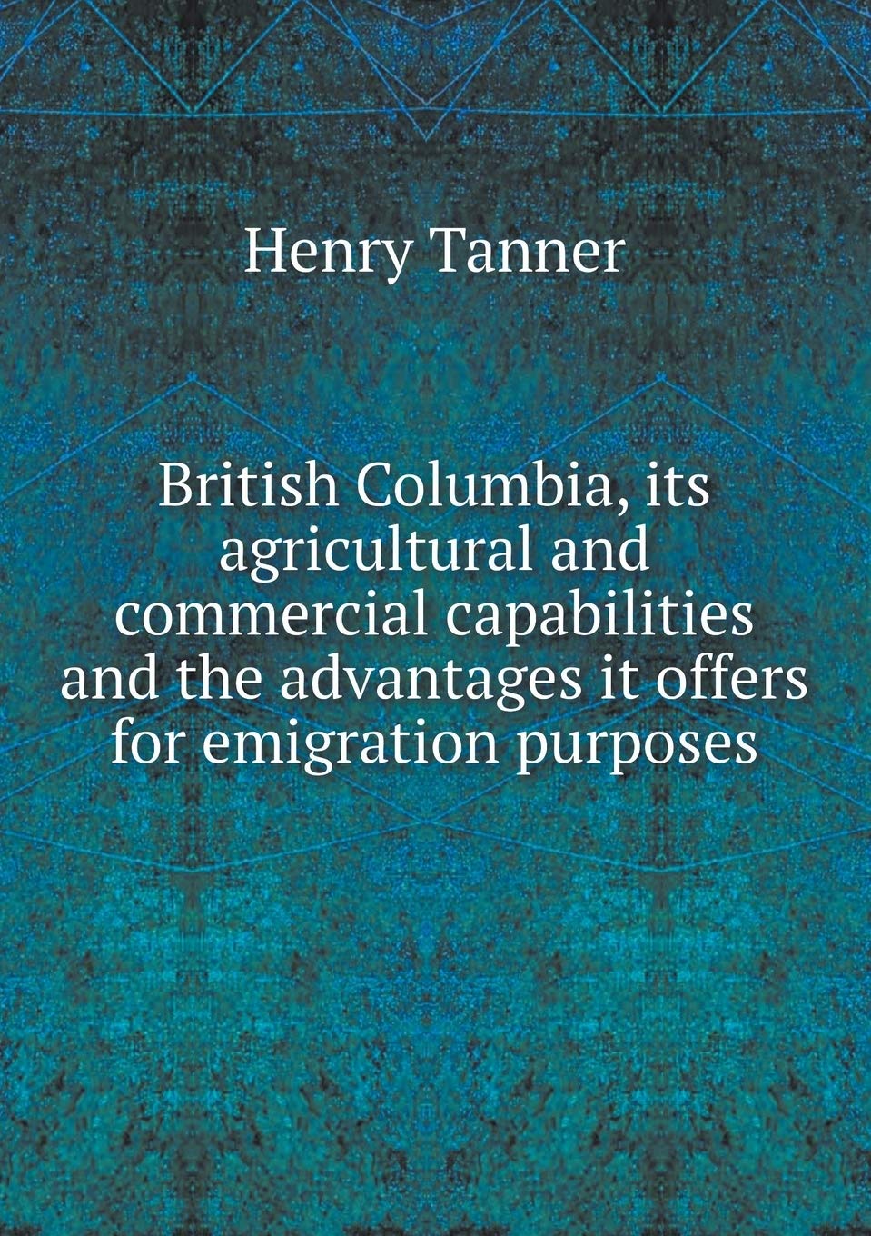 British Columbia, its agricultural and commercial capabilities and the advantages it offers for emigration purposes Politics & History