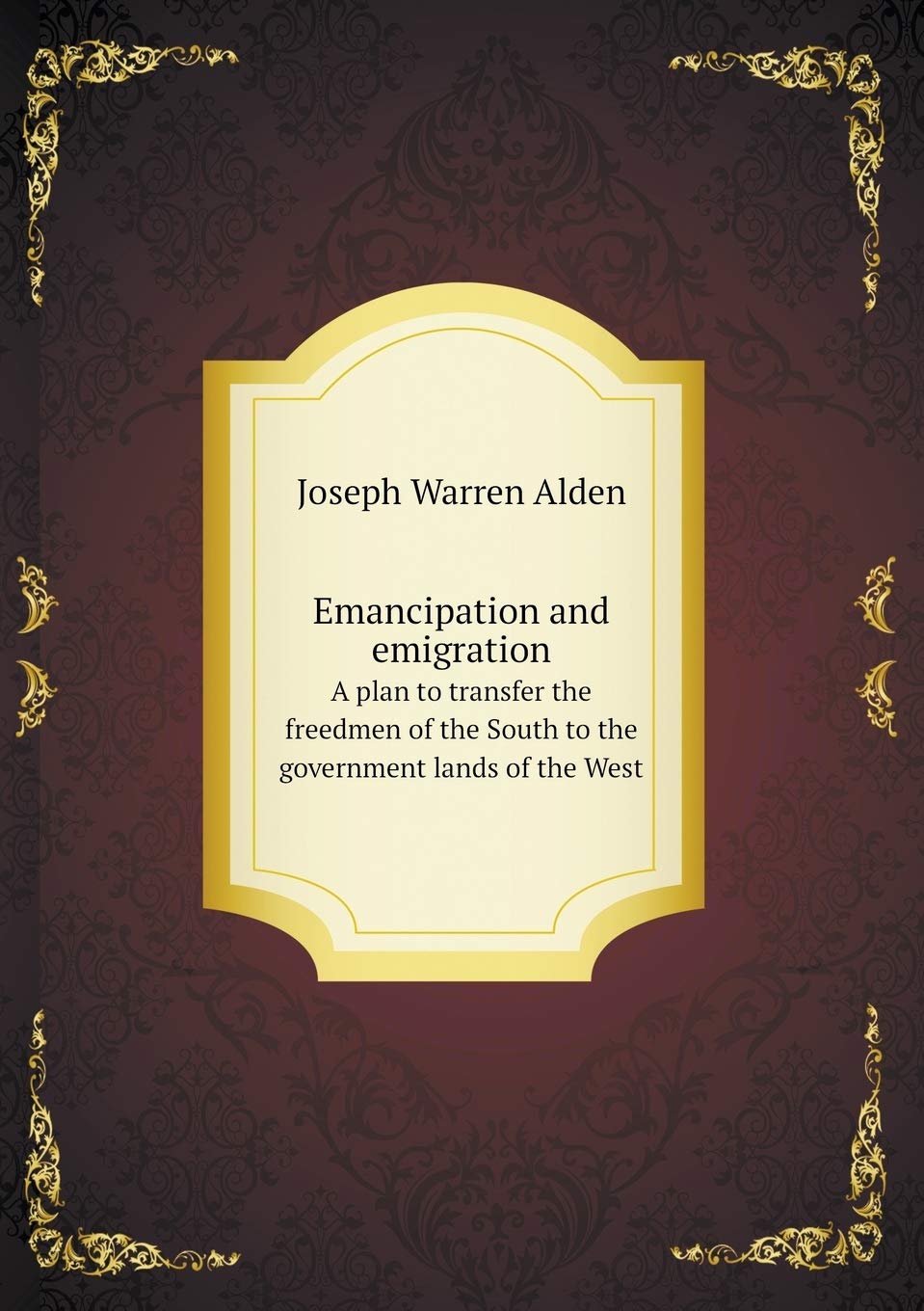 Emancipation and emigration A plan to transfer the freedmen of the South to the government lands of the West Books