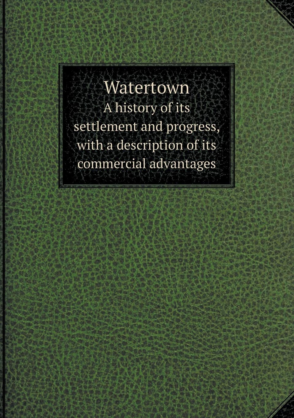 Watertown A history of its settlement and progress, with a description of its commercial advantages Books