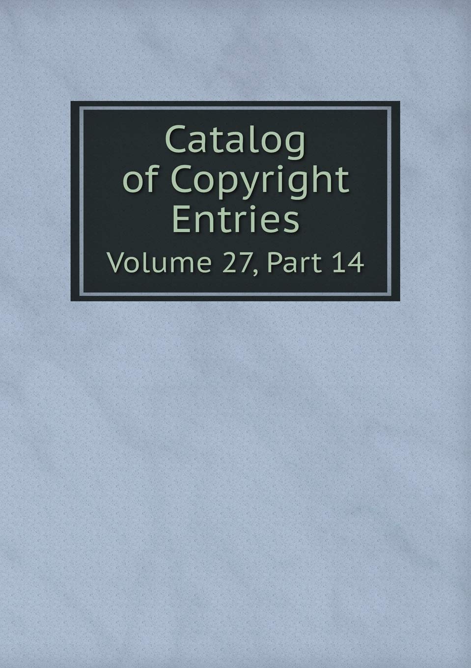 Catalog of Copyright Entries Volume 27, Part 14 Books