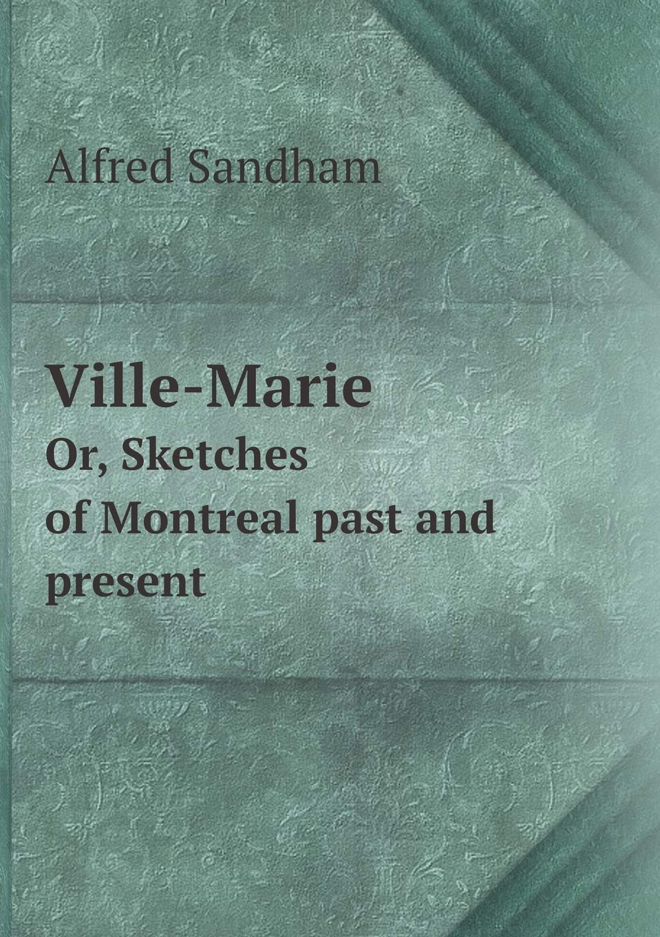 Ville-Marie Or, Sketches of Montreal past and present Politics & History