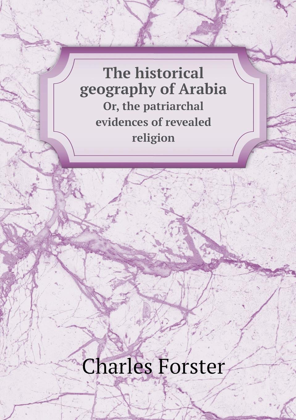 The historical geography of Arabia Or, the patriarchal evidences of revealed religion Politics & History