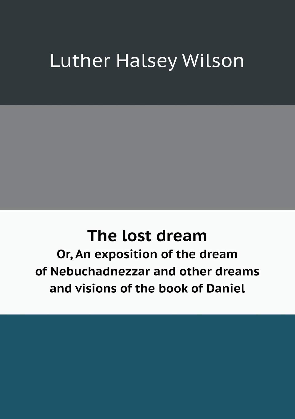 The lost dream Or, An exposition of the dream of Nebuchadnezzar and other dreams and visions of the book of Daniel Books