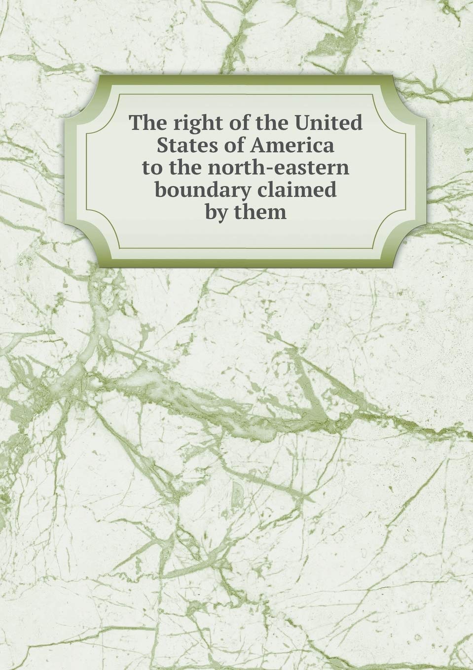 The right of the United States of America to the north-eastern boundary claimed by them Books