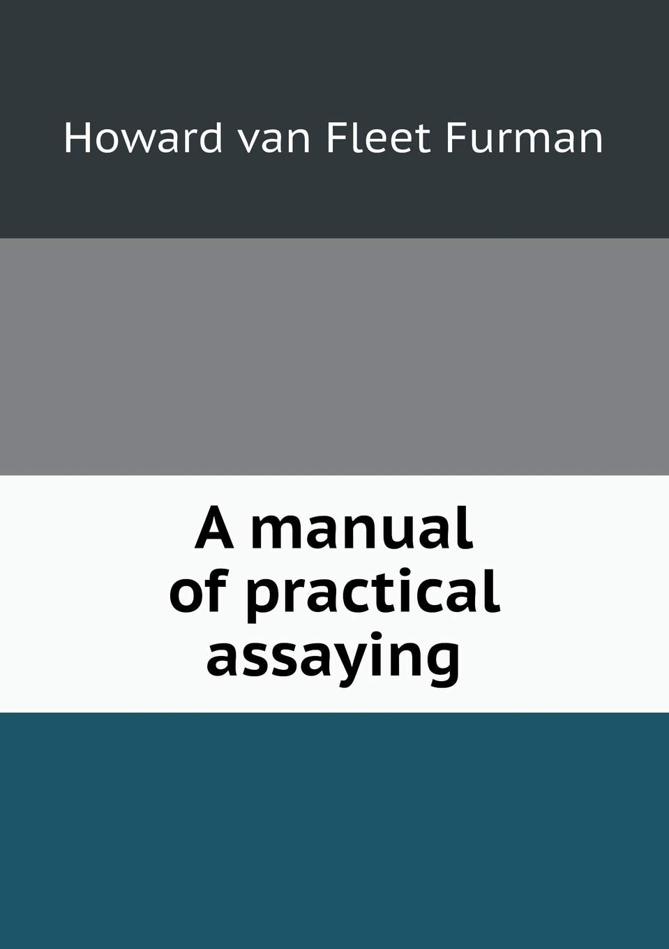 A manual of practical assaying Natural Sciences