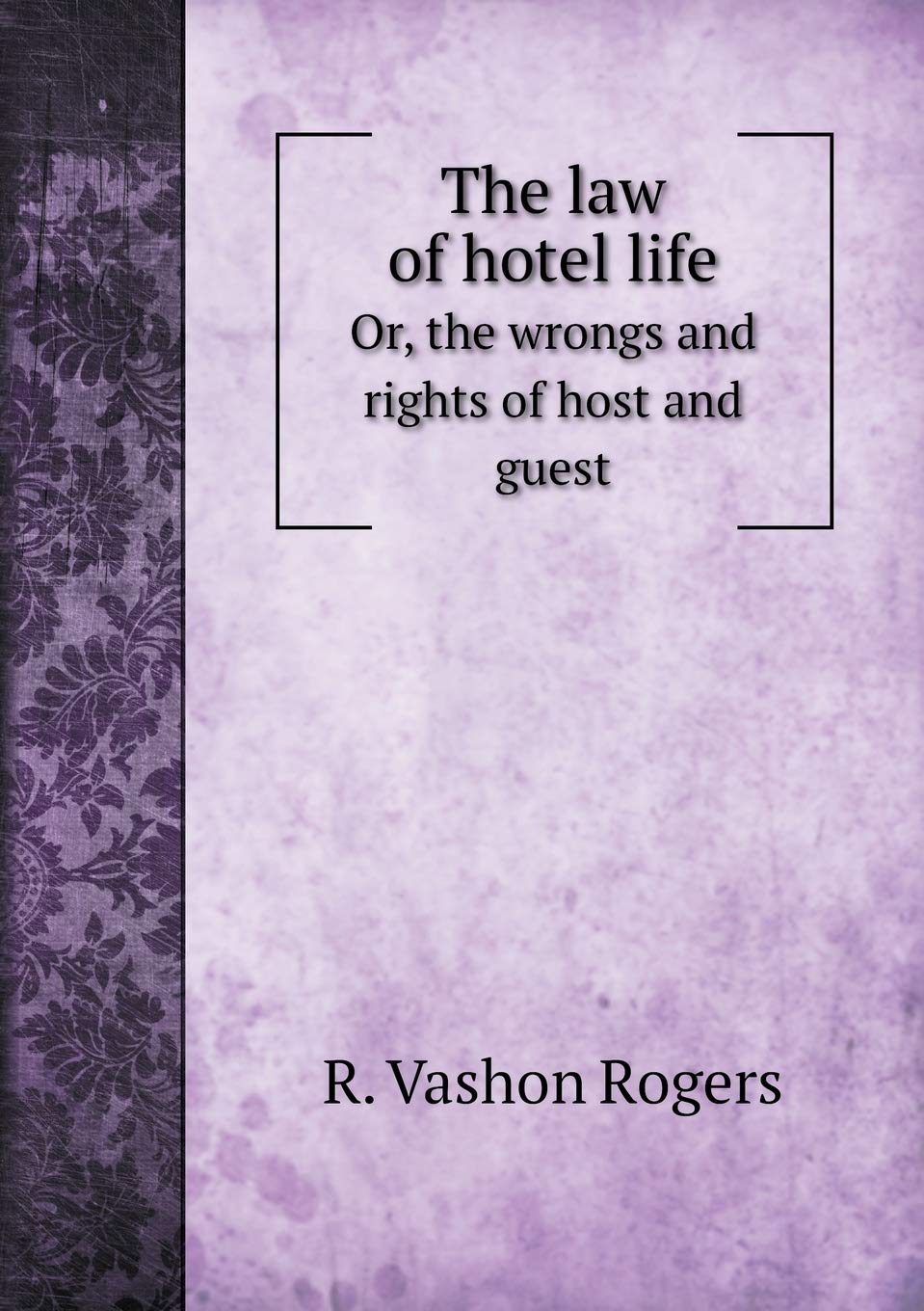The law of hotel life Or, the wrongs and rights of host and guest Politics & History