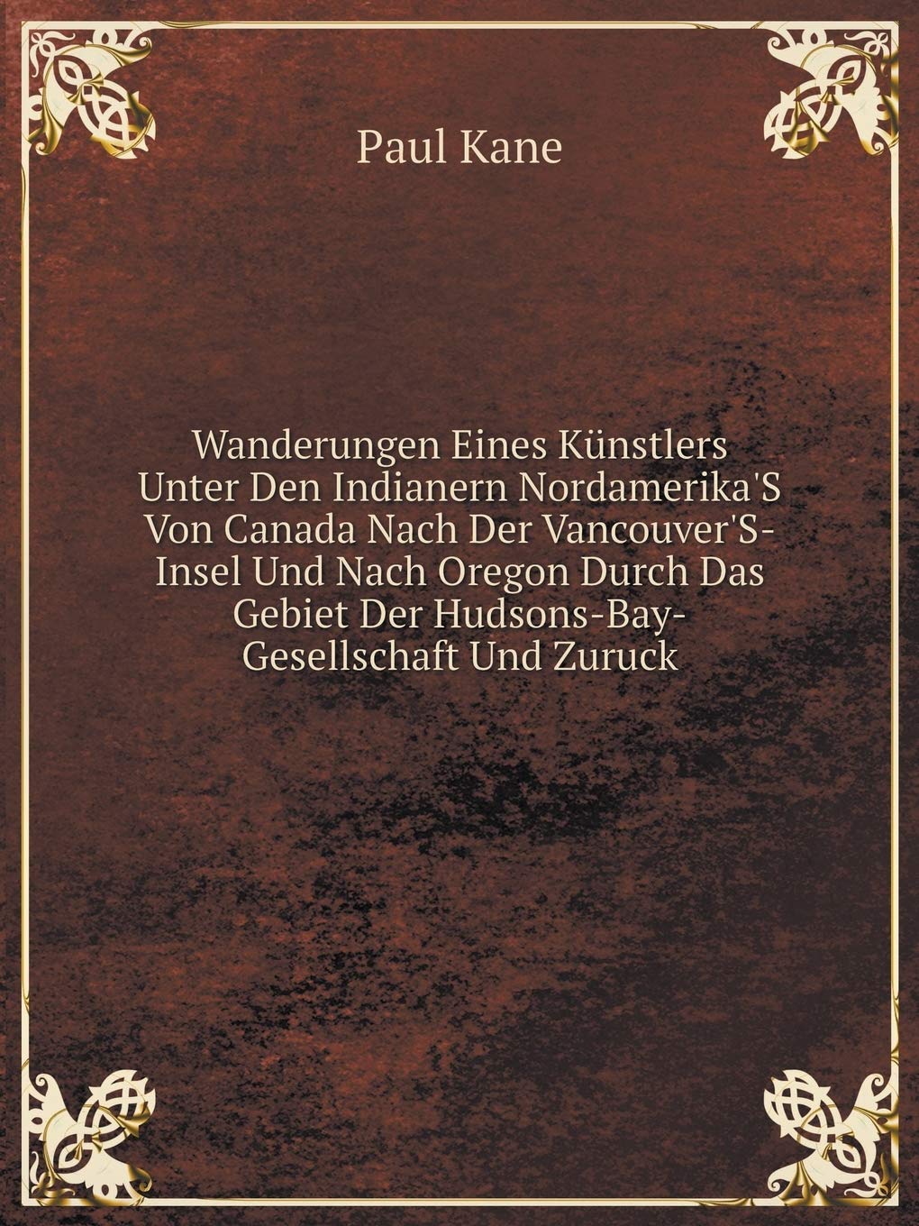 Wanderungen Eines Künstlers Unter Den Indianern Nordamerika'S Von Canada Nach Der Vancouver'S-Insel Und Nach Oregon Durch Das Gebiet Der Hudsons-Bay-Gesellschaft Und Zuruck Books