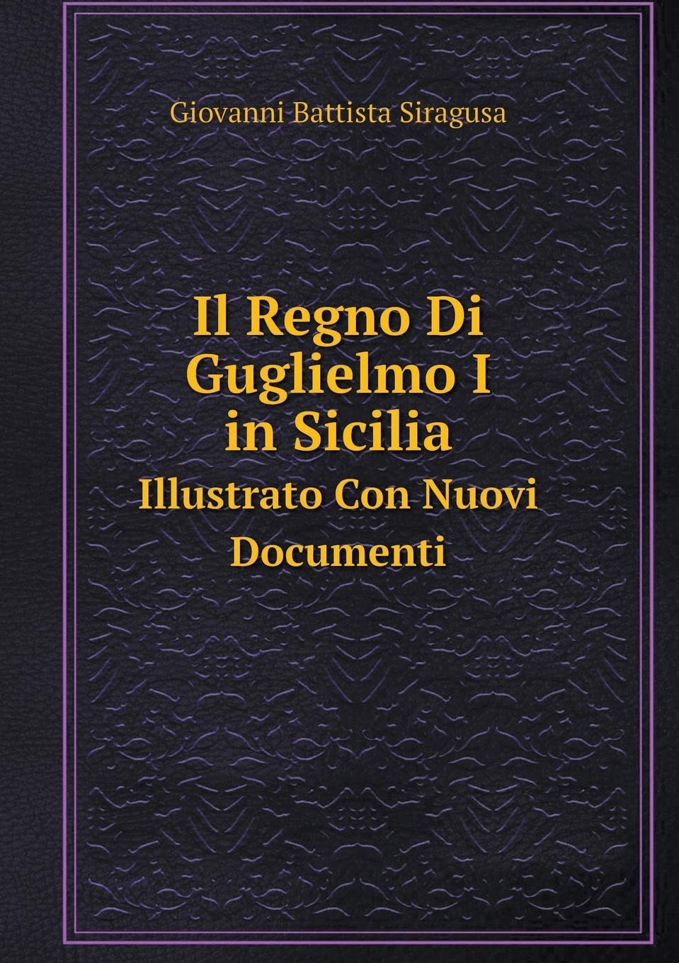 Il Regno Di Guglielmo I in Sicilia Illustrato Con Nuovi Documenti Politics & History