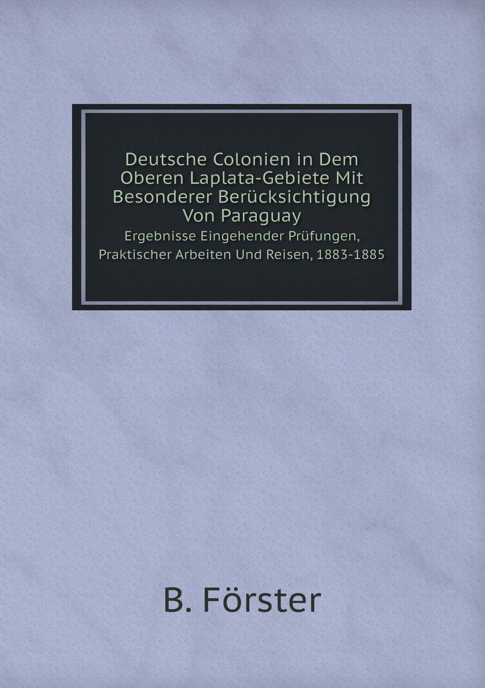 Deutsche Colonien in Dem Oberen Laplata-Gebiete Mit Besonderer Berücksichtigung Von Paraguay Ergebnisse Eingehender Prüfungen, Praktischer Arbeiten Und Reisen, 1883-1885 Books
