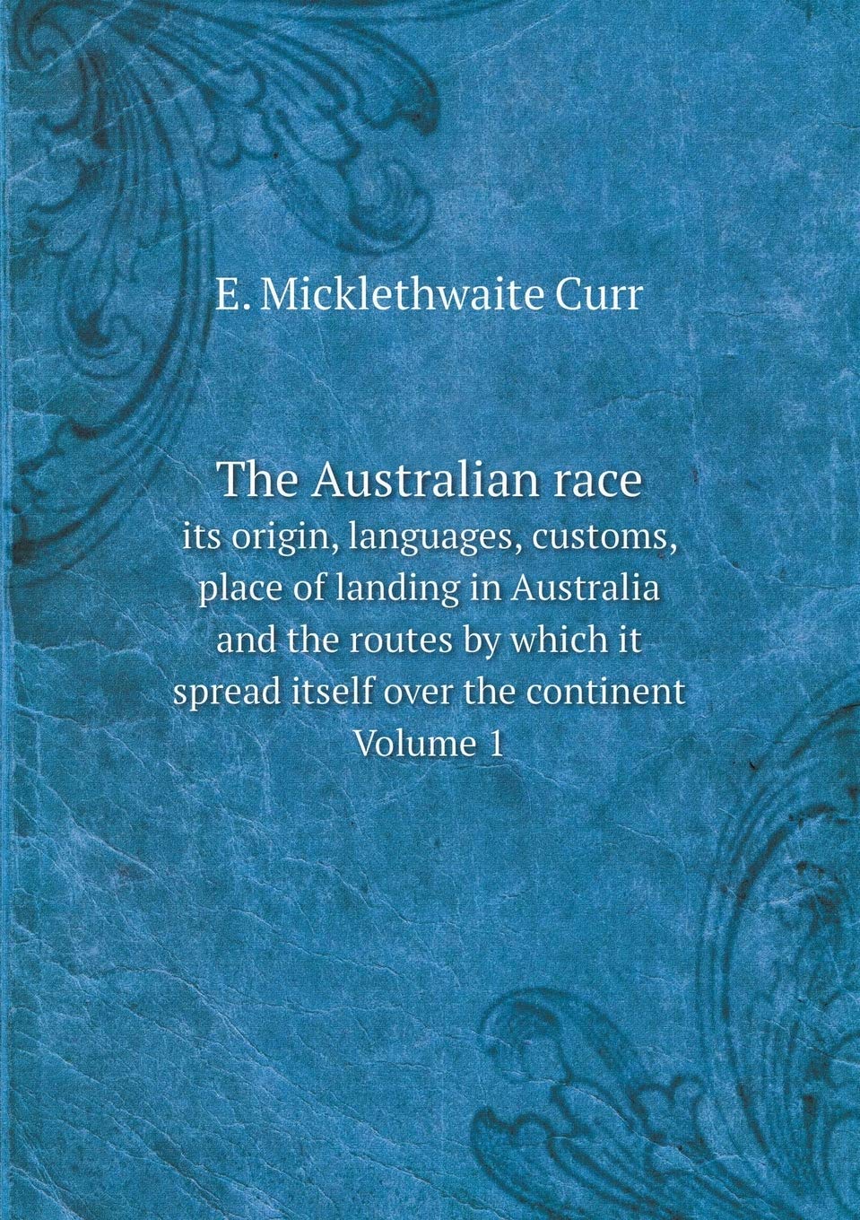 The Australian race its origin, languages, customs, place of landing in Australia and the routes by which it spread itself over the continent Volume 1 Books