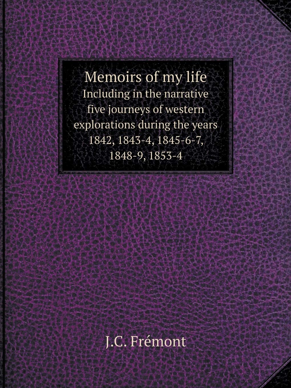 Memoirs of my life Including in the narrative five journeys of western explorations during the years 1842, 1843-4, 1845-6-7, 1848-9, 1853-4 Books