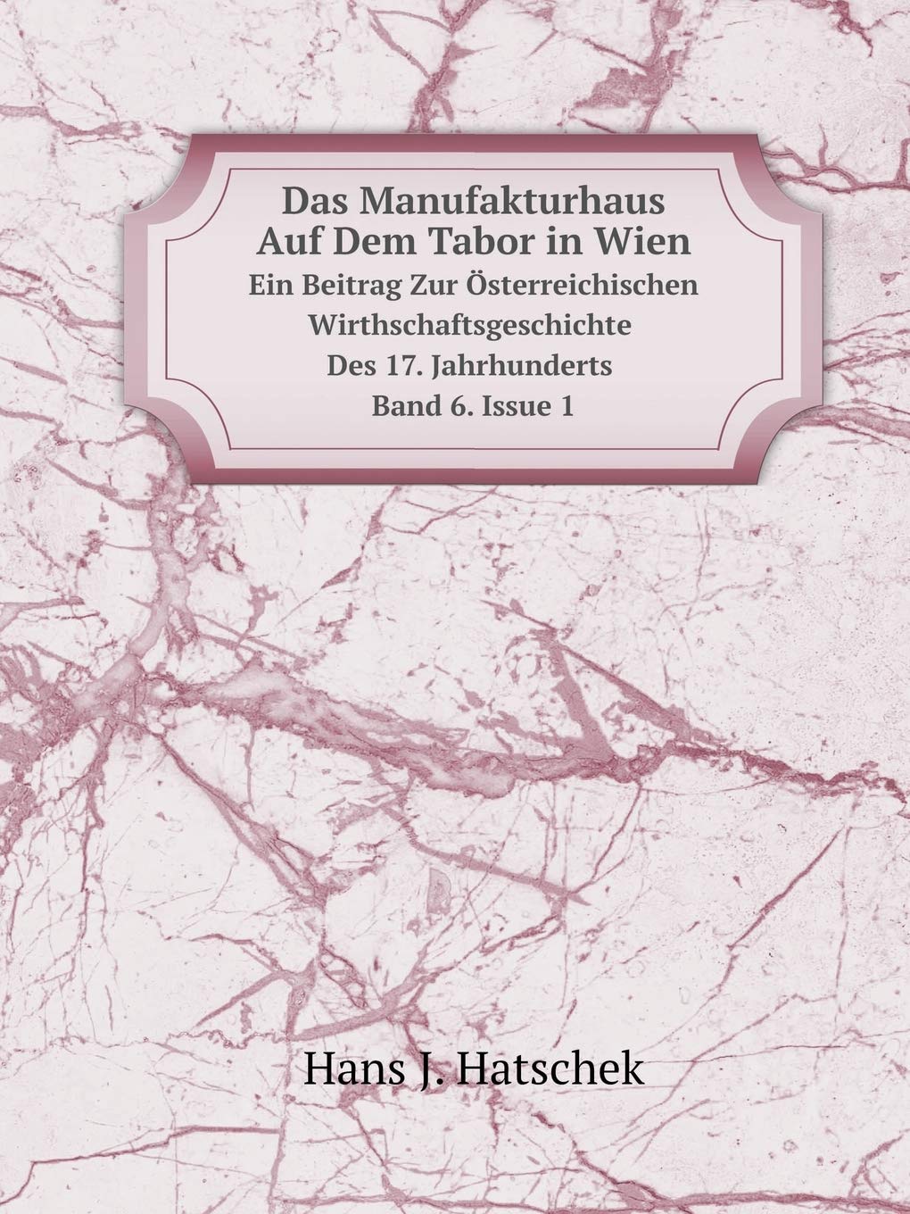 Das Manufakturhaus Auf Dem Tabor in Wien Ein Beitrag Zur Österreichischen Wirthschaftsgeschichte Des 17. Jahrhunderts. Band 6. Issue 1 Books