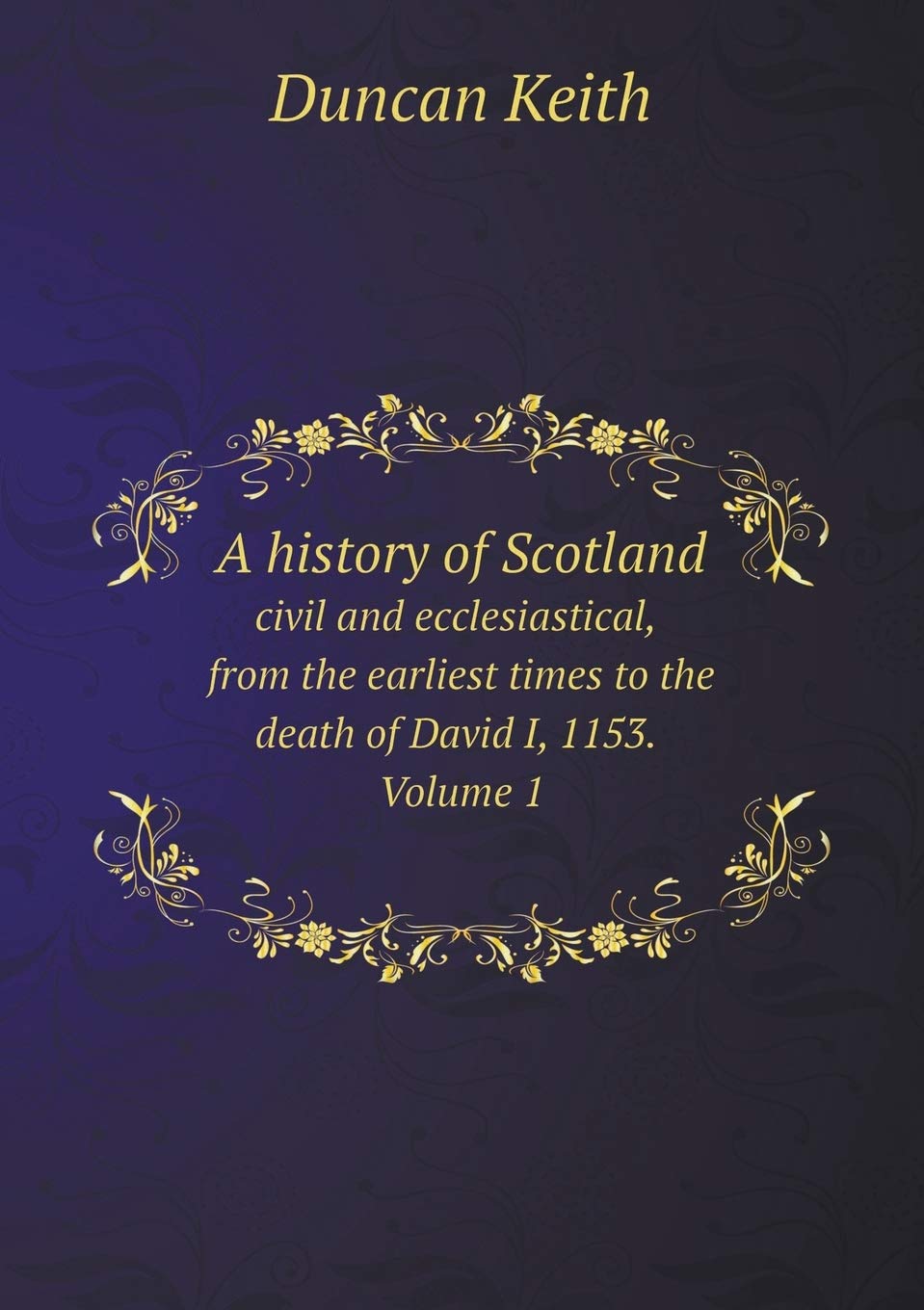 A history of Scotland civil and ecclesiastical, from the earliest times to the death of David I, 1153. Volume 1 Politics & History
