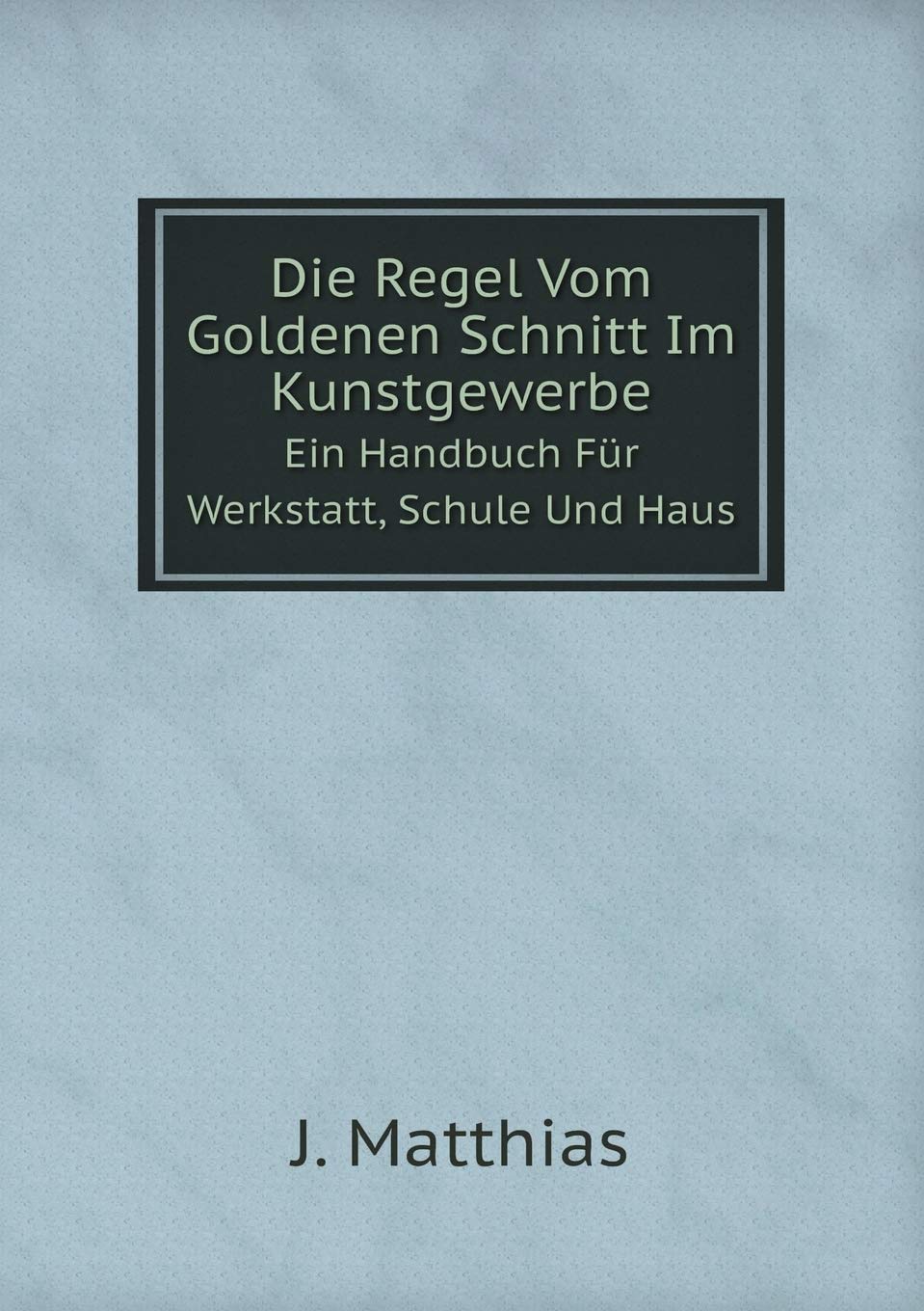 Die Regel Vom Goldenen Schnitt Im Kunstgewerbe Ein Handbuch Für Werkstatt, Schule Und Haus Books