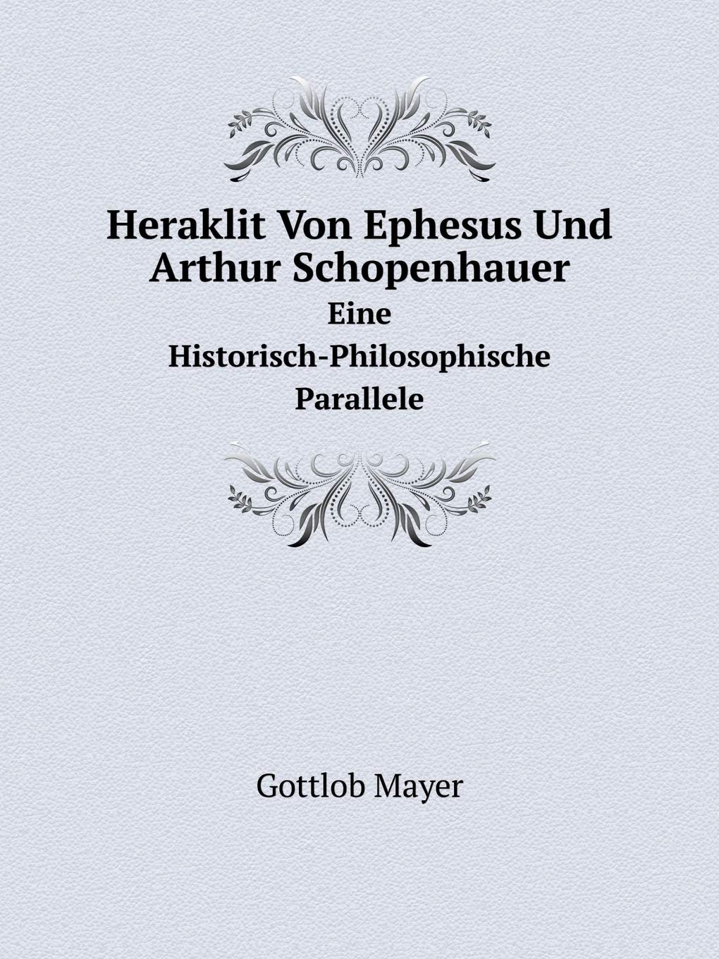 Heraklit Von Ephesus Und Arthur Schopenhauer Eine Historisch-Philosophische Parallele Philosophy