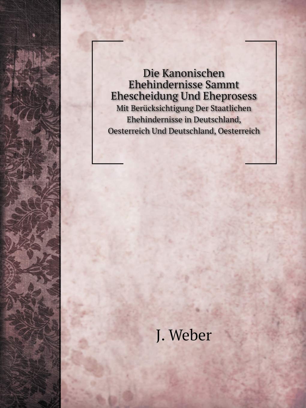Die Kanonischen Ehehindernisse Sammt Ehescheidung Und Eheprosess Mit Berücksichtigung Der Staatlichen Ehehindernisse in Deutschland, Oesterreich Und Deutschland, Oesterreich Contemporary literature