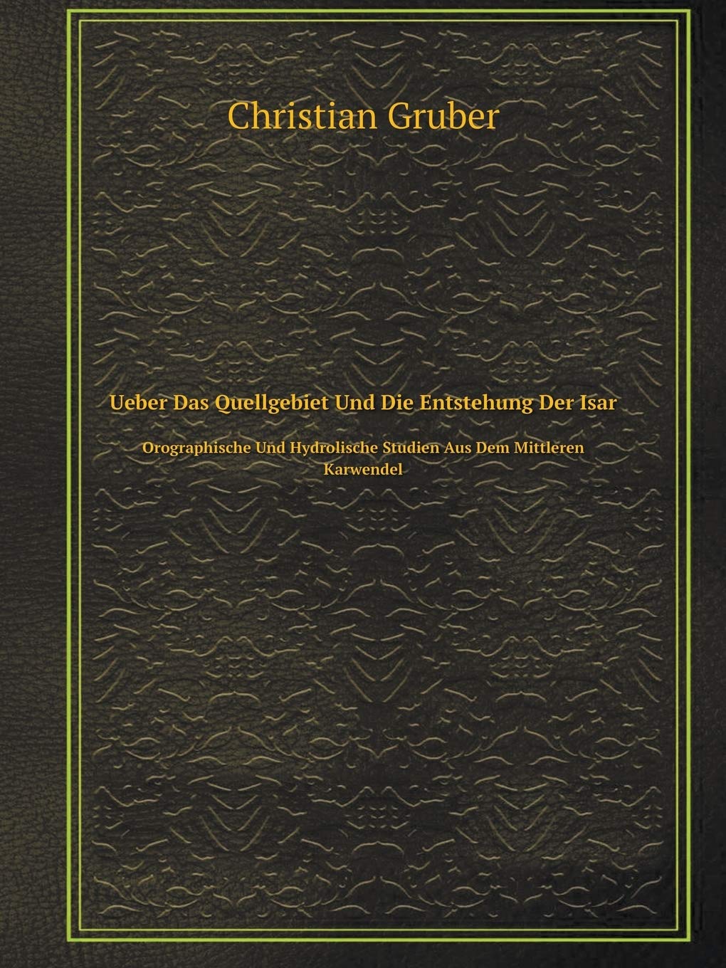 Ueber Das Quellgebiet Und Die Entstehung Der Isar Orographische Und Hydrolische Studien Aus Dem Mittleren Karwendel Politics & History