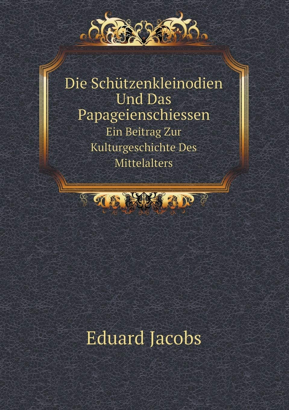 Die Schützenkleinodien Und Das Papageienschiessen Ein Beitrag Zur Kulturgeschichte Des Mittelalters Politics & History