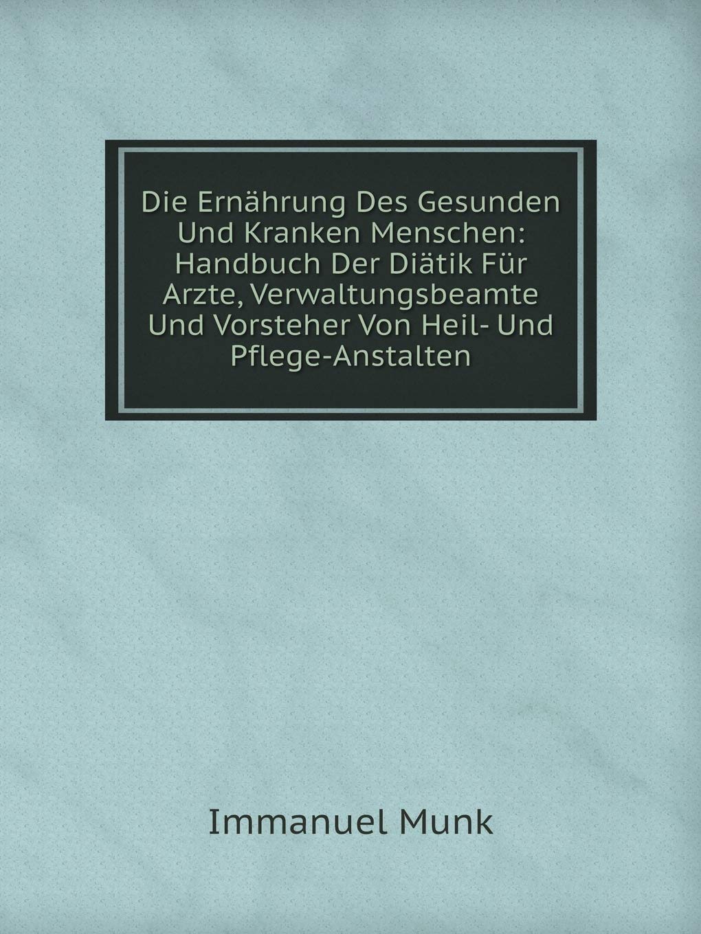 Die Ernährung Des Gesunden Und Kranken Menschen: Handbuch Der Diätik Für Arzte, Verwaltungsbeamte Und Vorsteher Von Heil- Und Pflege-Anstalten Health, Nutrition & Fitness
