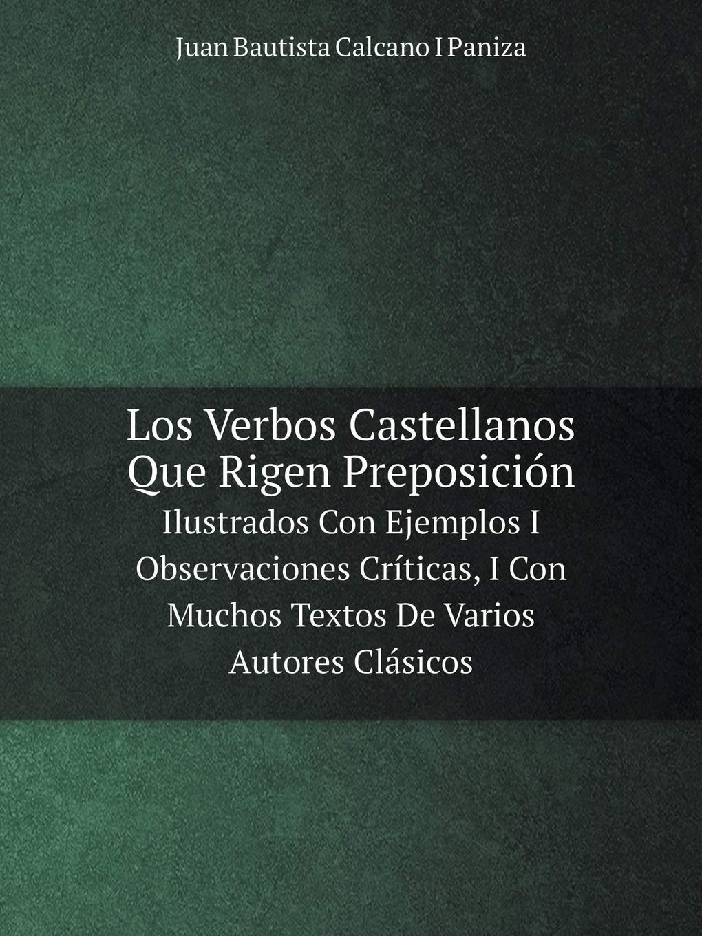 Los Verbos Castellanos Que Rigen Preposición Ilustrados Con Ejemplos I Observaciones Críticas, I Con Muchos Textos De Varios Autores Clásicos Books