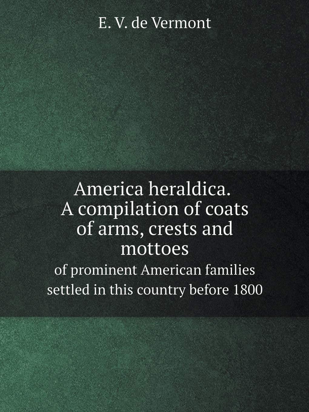 America heraldica: a compilation of coats of arms, crests and mottoes of prominent American families settled in this country before 1800 Books