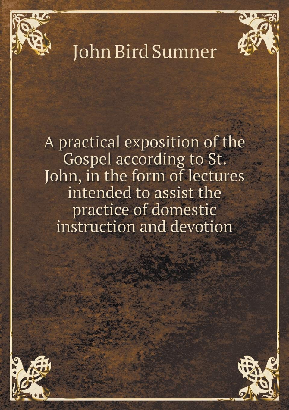 A practical exposition of the Gospel according to St. John, in the form of lectures intended to assist the practice of domestic instruction and devotion Politics & History