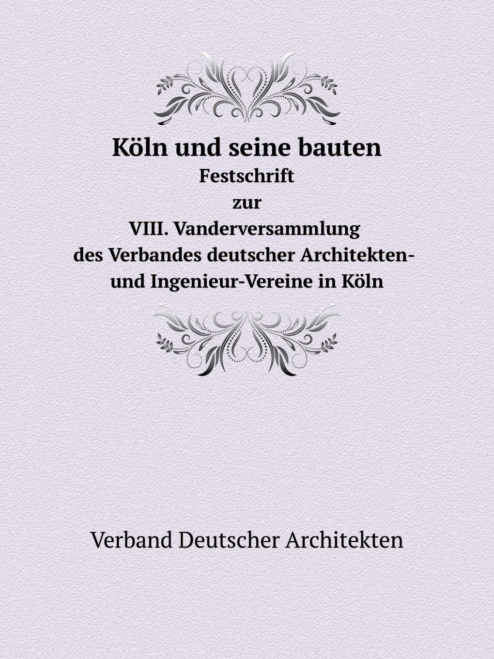Köln und seine bauten Festschrift zur VIII. Vanderversammlung des Verbandes deutscher Architekten- und Ingenieur-Vereine in Köln Books