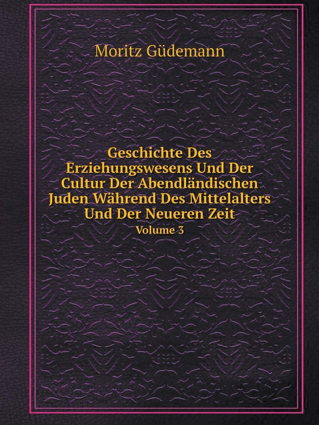 Geschichte Des Erziehungswesens Und Der Cultur Der Abendländischen Juden Während Des Mittelalters Und Der Neueren Zeit Volume 3 Politics & History