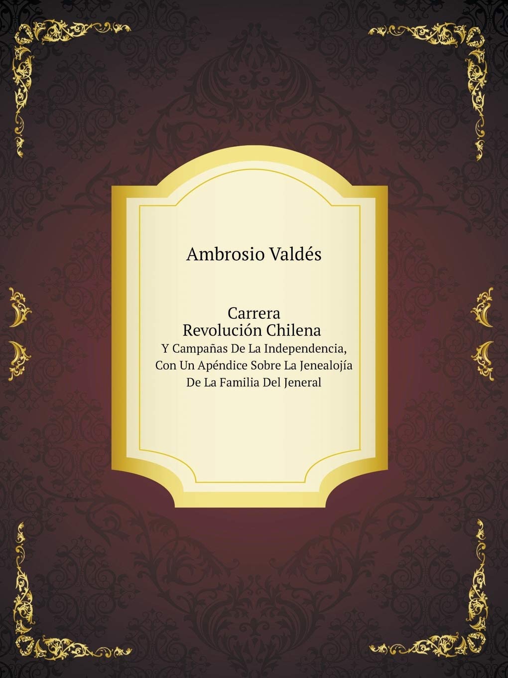 Carrera: Revolución Chilena Y Campañas De La Independencia, Con Un Apéndice Sobre La Jenealojía De La Familia Del Jeneral Books