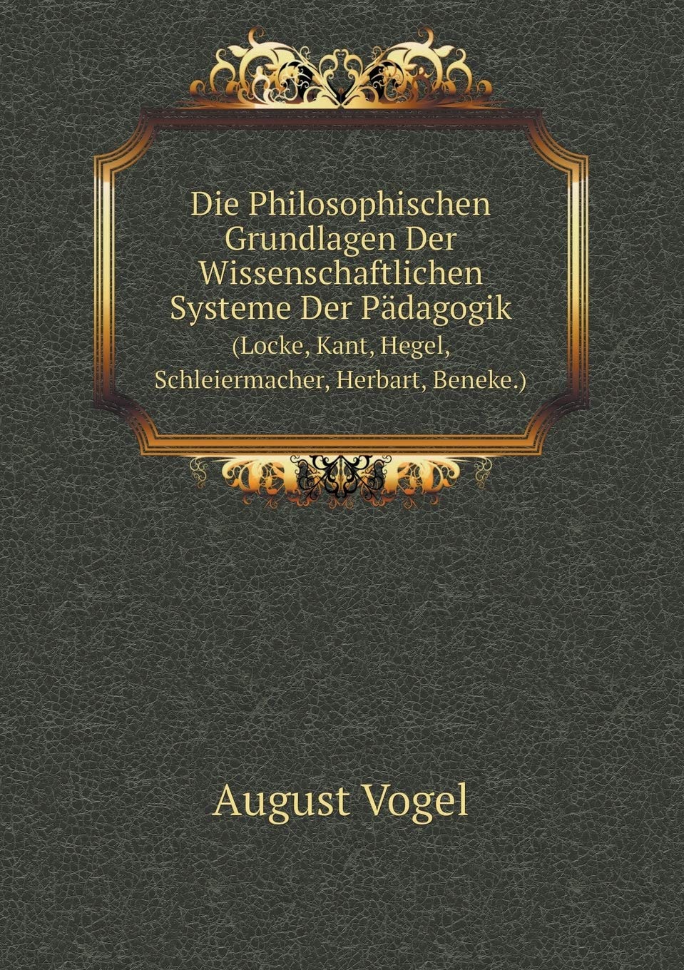Die Philosophischen Grundlagen Der Wissenschaftlichen Systeme Der Pädagogik (Locke, Kant, Hegel, Schleiermacher, Herbart, Beneke.) Learning & Reference