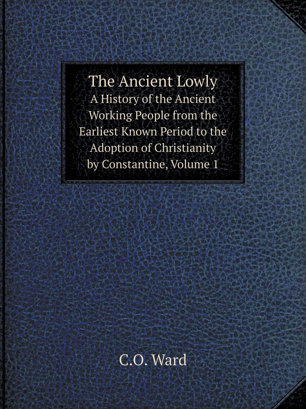 The Ancient Lowly A History of the Ancient Working People from the Earliest Known Period to the Adoption of Christianity by Constantine, Volume 1 Books