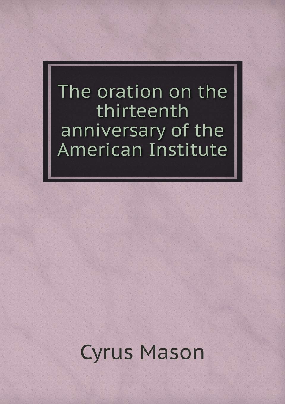 The oration on the thirteenth anniversary of the American Institute Books