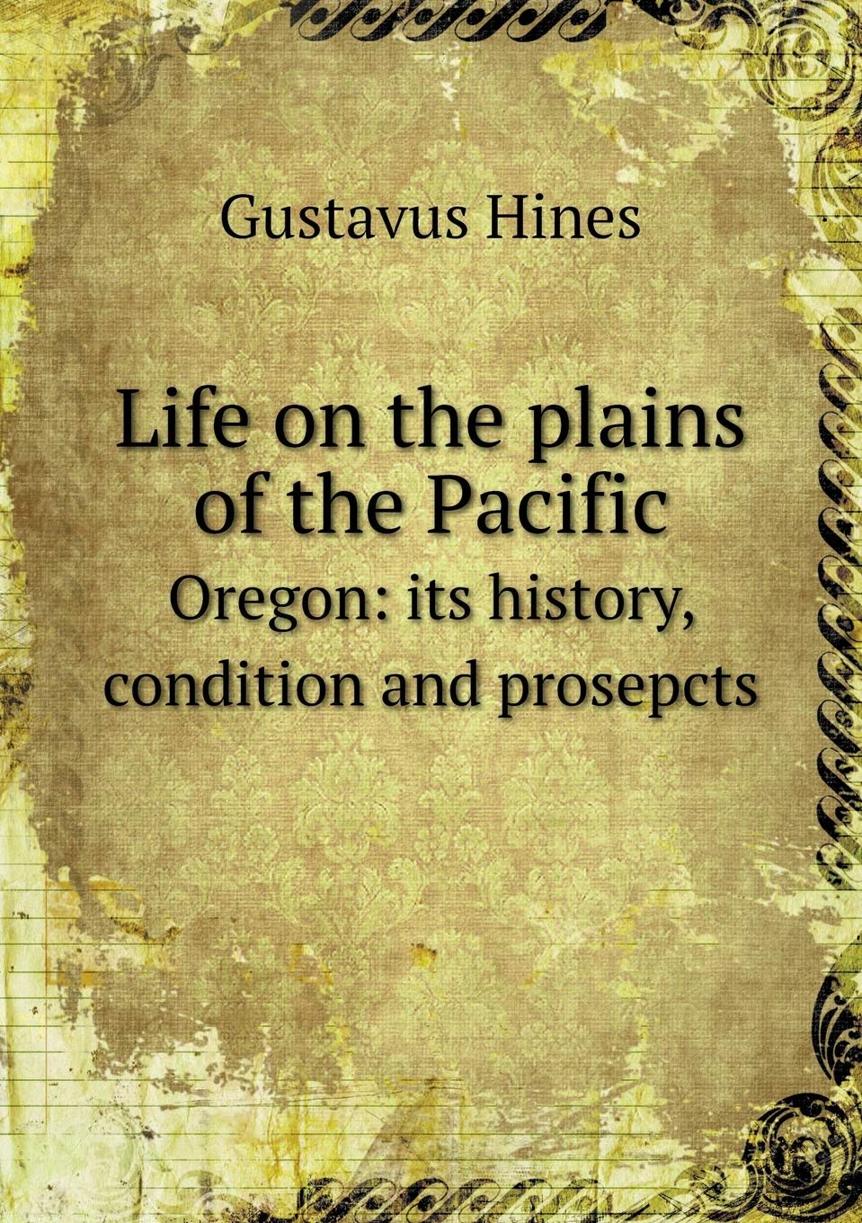 Life on the plains of the Pacific Oregon: its history, condition and prosepcts Politics & History