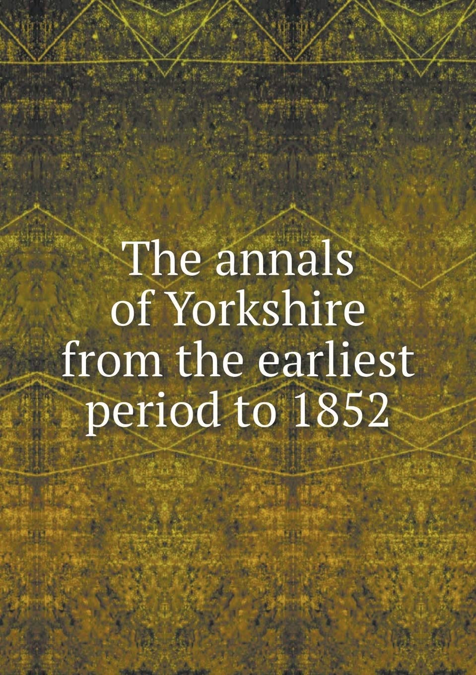 The annals of Yorkshire from the earliest period to 1852 Politics & History