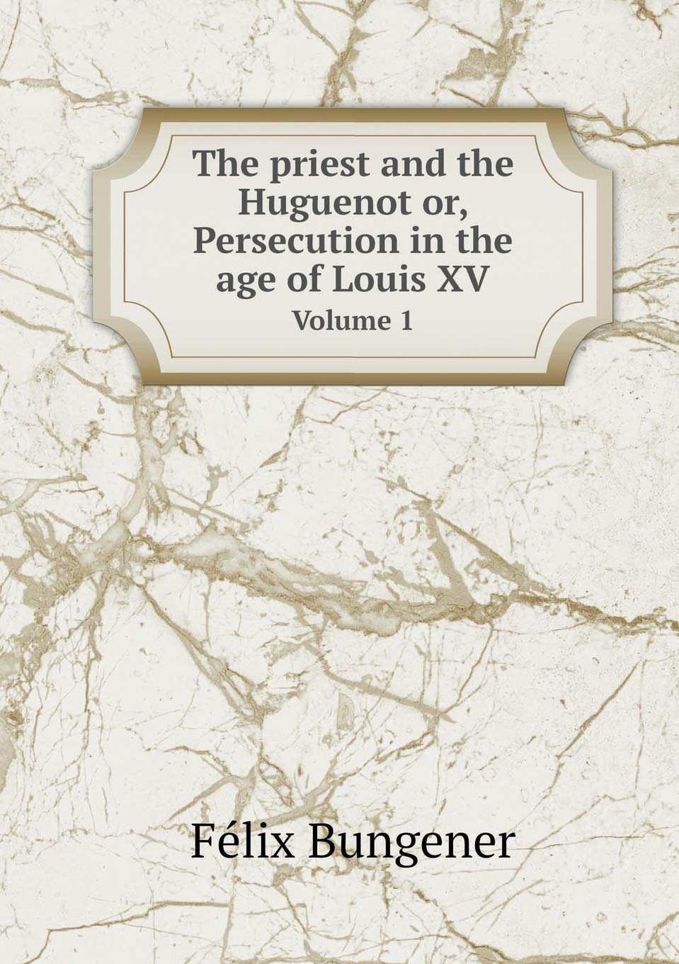 The priest and the Huguenot or, Persecution in the age of Louis XV Volume 1 Books