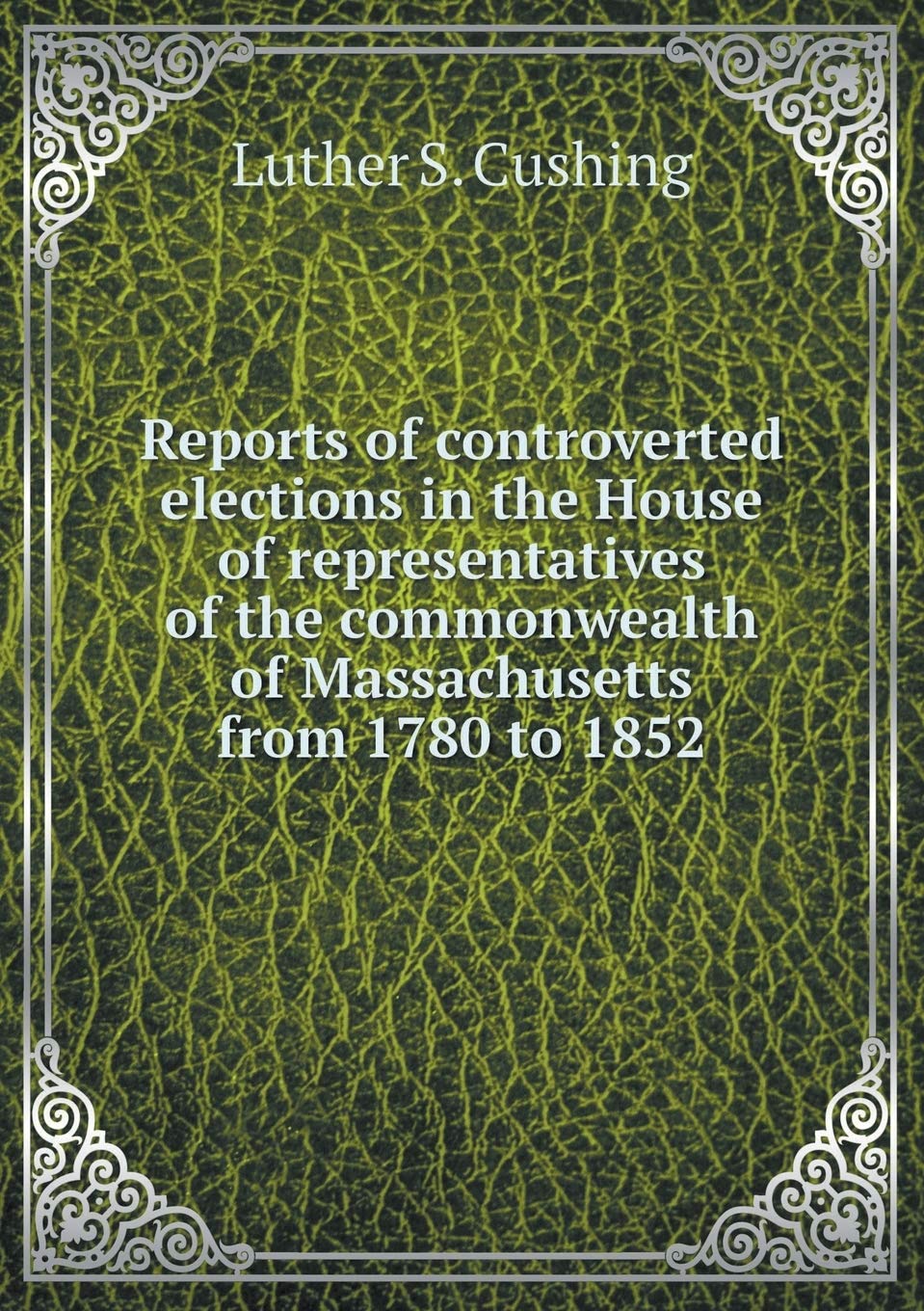 Reports of controverted elections in the House of representatives of the commonwealth of Massachusetts from 1780 to 1852 Books