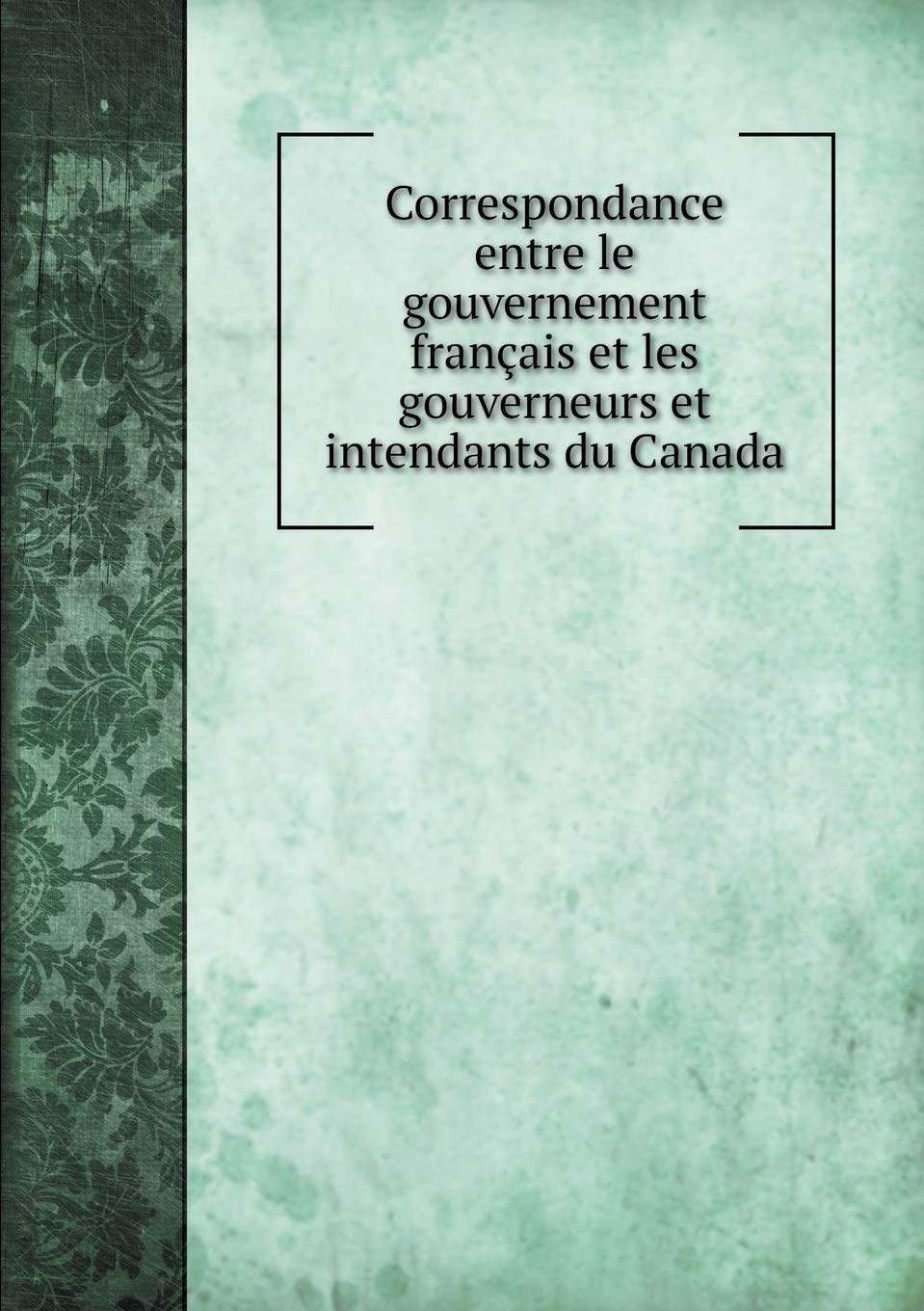 Correspondance entre le gouvernement français et les gouverneurs et intendants du Canada Books