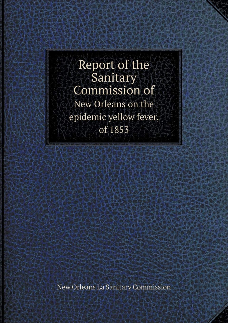 Report of the Sanitary Commission of New Orleans on the epidemic yellow fever, of 1853 Books