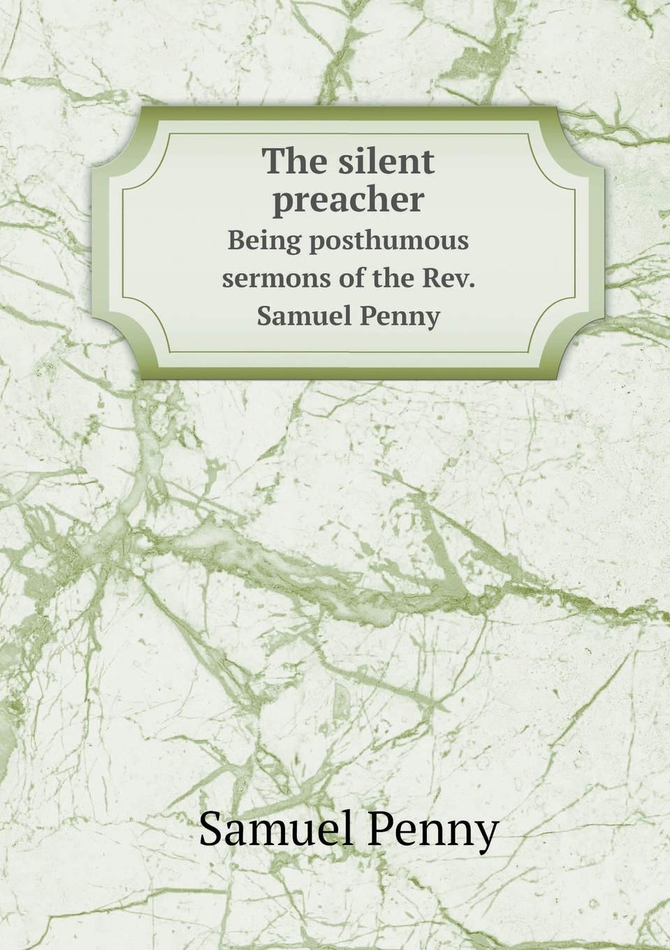 The silent preacher Being posthumous sermons of the Rev. Samuel Penny Politics & History