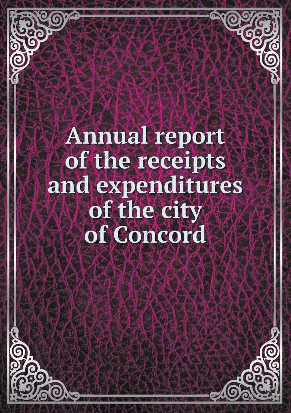 Annual report of the receipts and expenditures of the city of Concord Books